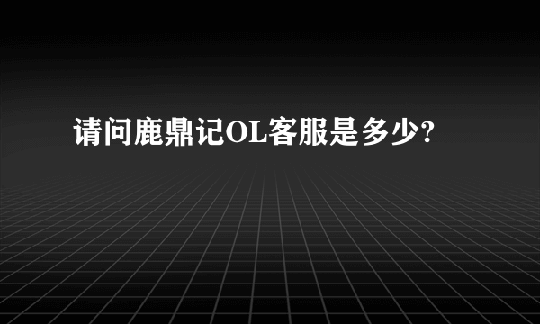 请问鹿鼎记OL客服是多少?