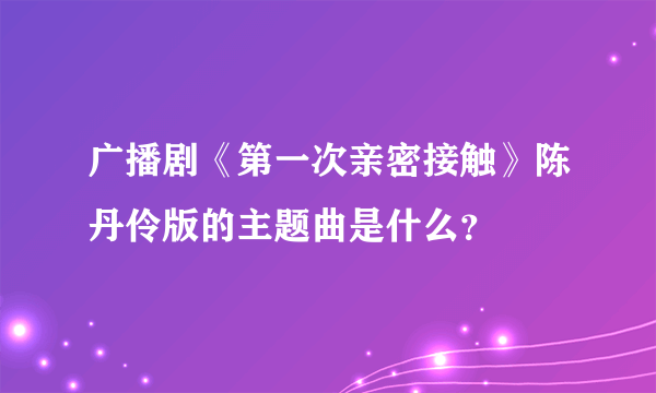 广播剧《第一次亲密接触》陈丹伶版的主题曲是什么？