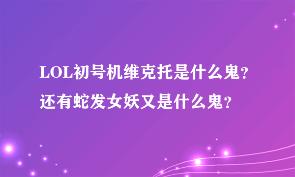 LOL初号机维克托是什么鬼？还有蛇发女妖又是什么鬼？