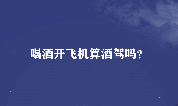 喝酒开飞机算酒驾吗？