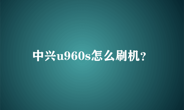 中兴u960s怎么刷机？