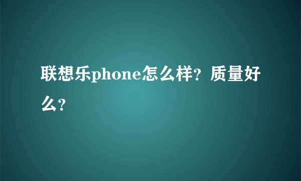 联想乐phone怎么样？质量好么？