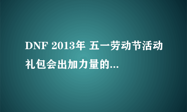 DNF 2013年 五一劳动节活动礼包会出加力量的宝珠吗？？？？？？（往年出了没有啊？）