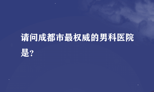 请问成都市最权威的男科医院是？