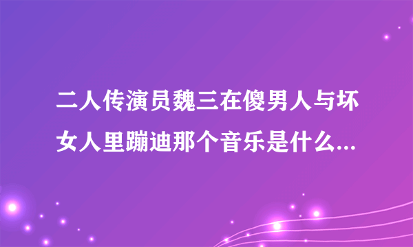 二人传演员魏三在傻男人与坏女人里蹦迪那个音乐是什么谁知道？？