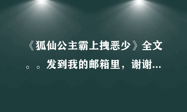 《狐仙公主霸上拽恶少》全文。。发到我的邮箱里，谢谢了。。。包括VIP的部分，要全文。。