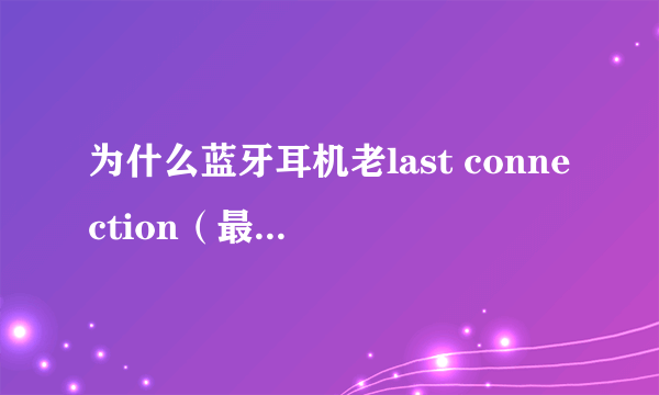 为什么蓝牙耳机老last connection（最后一次连接） 我的蓝牙耳机是缤特力975