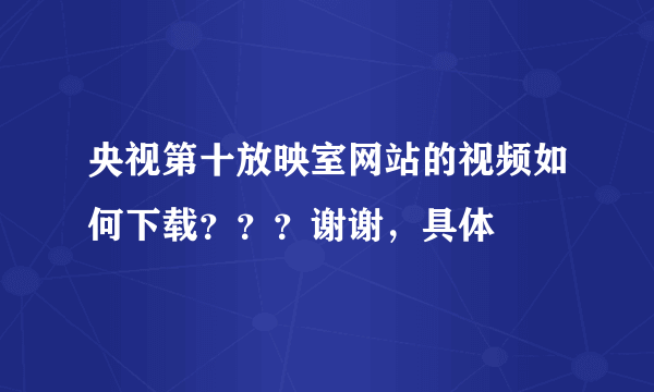 央视第十放映室网站的视频如何下载？？？谢谢，具体