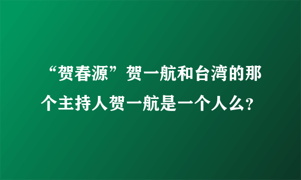 “贺春源”贺一航和台湾的那个主持人贺一航是一个人么？