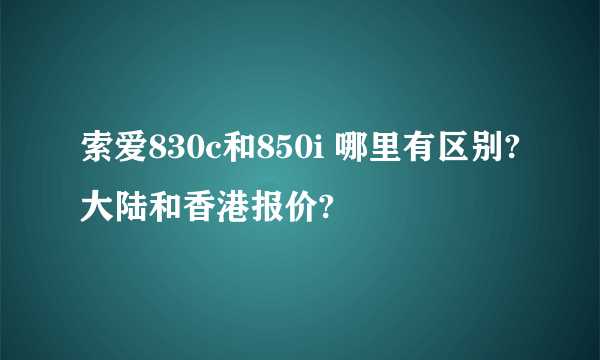 索爱830c和850i 哪里有区别?大陆和香港报价?