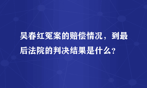 吴春红冤案的赔偿情况，到最后法院的判决结果是什么？