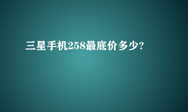 三星手机258最底价多少?