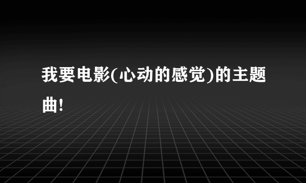 我要电影(心动的感觉)的主题曲!