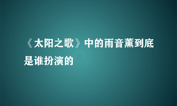 《太阳之歌》中的雨音薰到底是谁扮演的