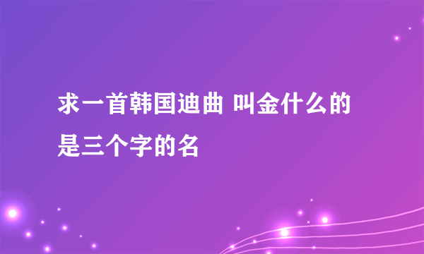 求一首韩国迪曲 叫金什么的 是三个字的名