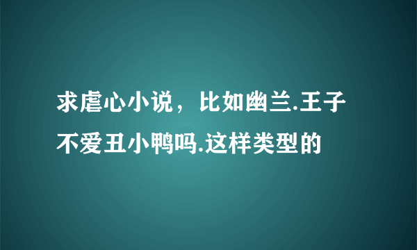 求虐心小说，比如幽兰.王子不爱丑小鸭吗.这样类型的