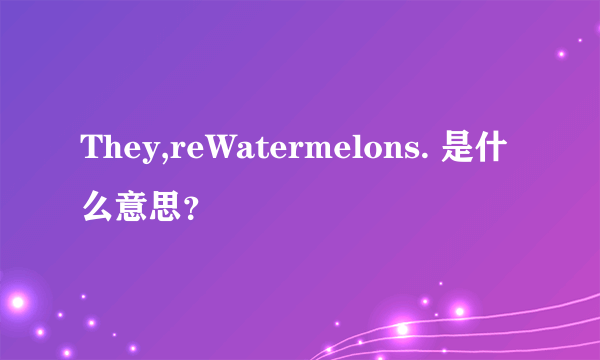 They,reWatermelons. 是什么意思？