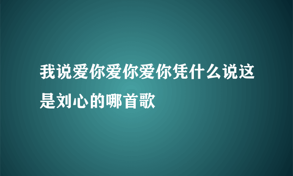 我说爱你爱你爱你凭什么说这是刘心的哪首歌