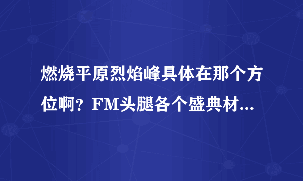 燃烧平原烈焰峰具体在那个方位啊？FM头腿各个盛典材料怎么弄？