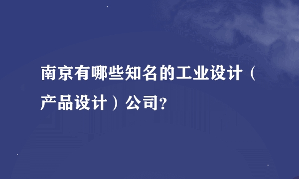 南京有哪些知名的工业设计（产品设计）公司？