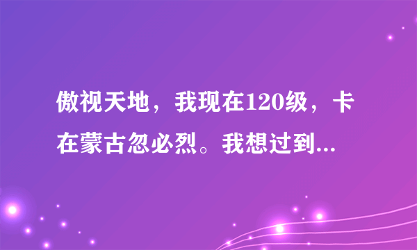 傲视天地，我现在120级，卡在蒙古忽必烈。我想过到大汉，装备要什么程度