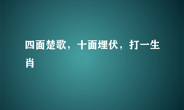 四面楚歌，十面埋伏，打一生肖