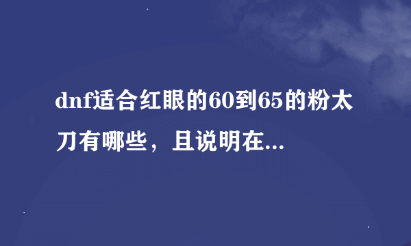 dnf适合红眼的60到65的粉太刀有哪些，且说明在哪里爆的？？