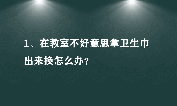 1、在教室不好意思拿卫生巾出来换怎么办？