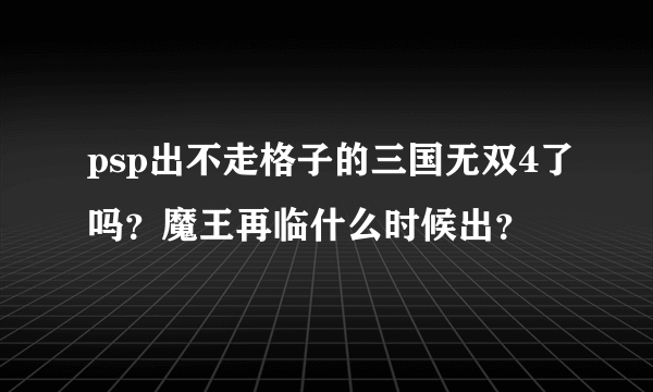 psp出不走格子的三国无双4了吗？魔王再临什么时候出？