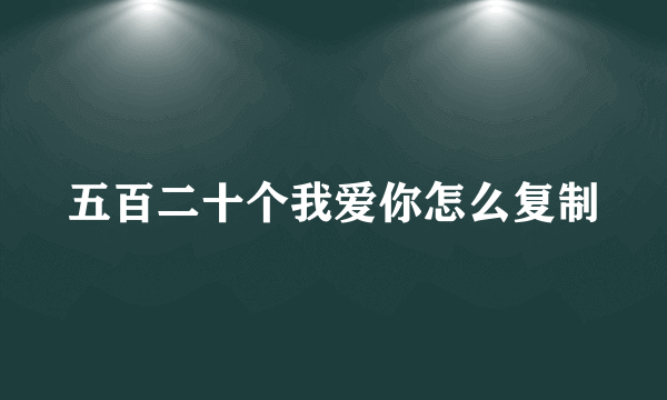 五百二十个我爱你怎么复制