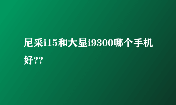 尼采i15和大显i9300哪个手机好??