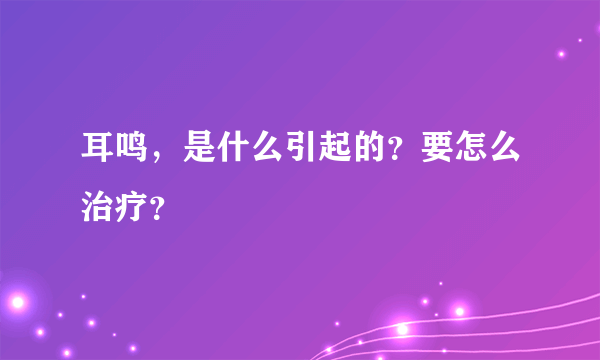 耳鸣，是什么引起的？要怎么治疗？