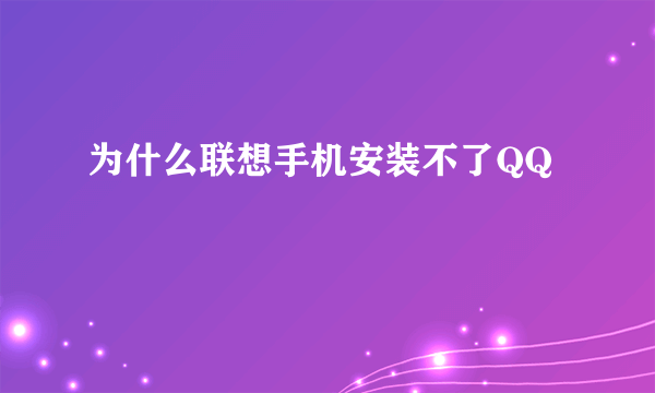 为什么联想手机安装不了QQ