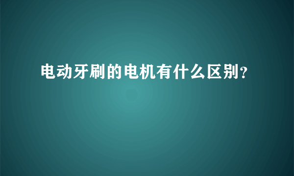 电动牙刷的电机有什么区别？