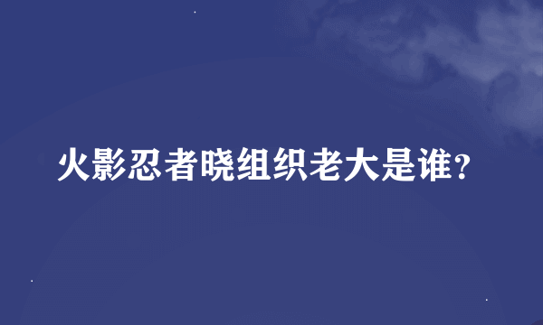 火影忍者晓组织老大是谁？