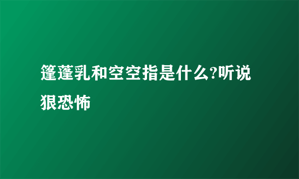 篷蓬乳和空空指是什么?听说狠恐怖