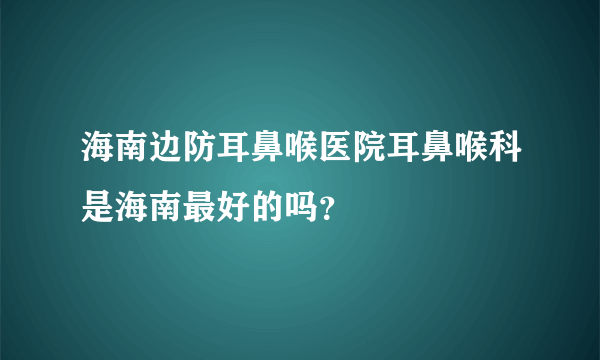 海南边防耳鼻喉医院耳鼻喉科是海南最好的吗？