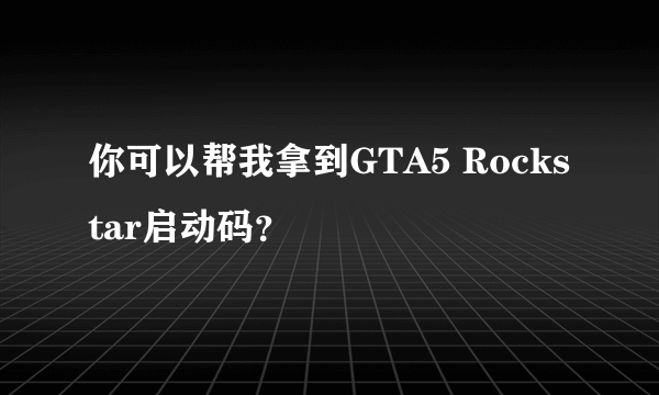 你可以帮我拿到GTA5 Rockstar启动码？