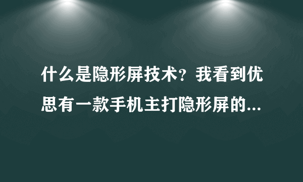 什么是隐形屏技术？我看到优思有一款手机主打隐形屏的，不知道什么是隐形屏技术