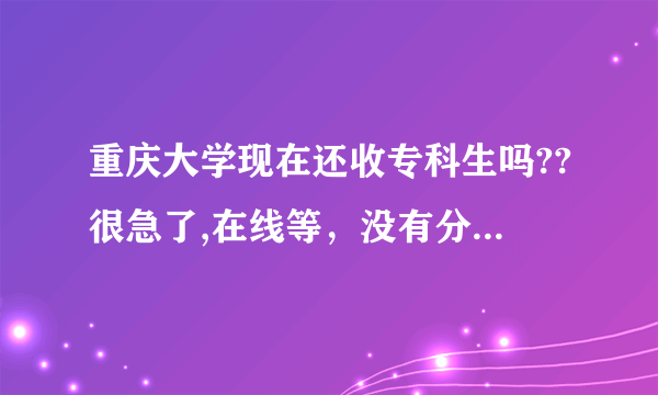 重庆大学现在还收专科生吗??很急了,在线等，没有分,抱歉了..