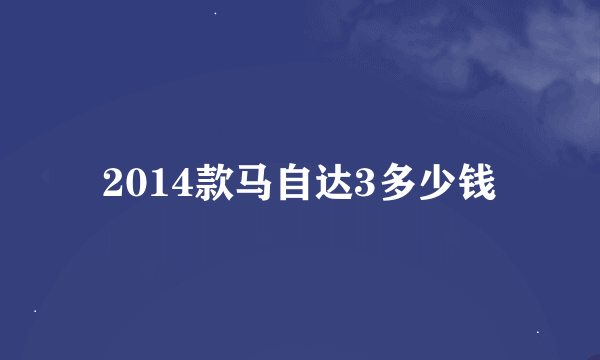 2014款马自达3多少钱