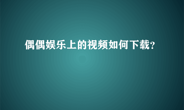 偶偶娱乐上的视频如何下载？