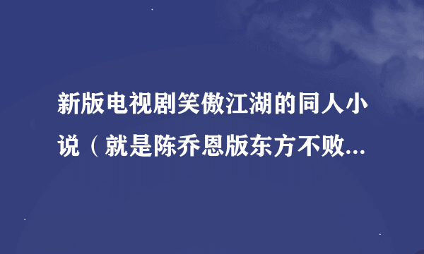 新版电视剧笑傲江湖的同人小说（就是陈乔恩版东方不败的同人）？