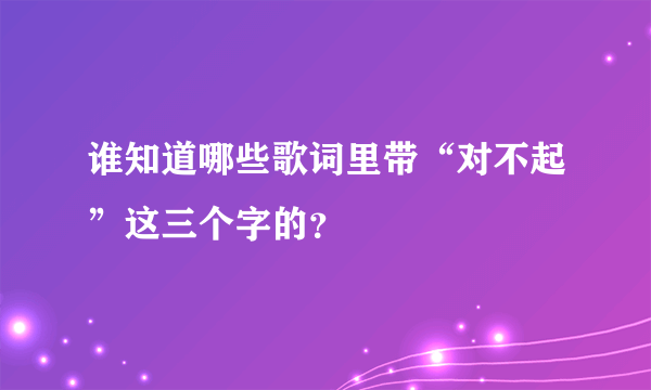 谁知道哪些歌词里带“对不起”这三个字的？　