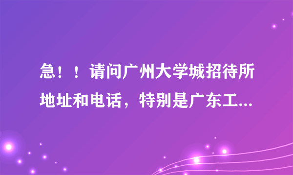 急！！请问广州大学城招待所地址和电话，特别是广东工业大学的，谢谢了！