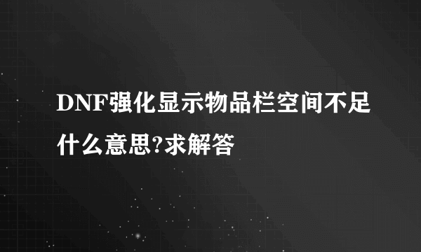 DNF强化显示物品栏空间不足什么意思?求解答