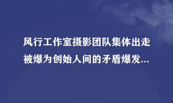 风行工作室摄影团队集体出走被爆为创始人间的矛盾爆发，创始人“同富贵”为何这么难？