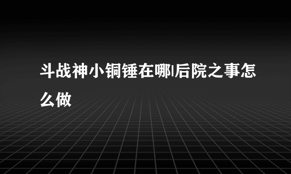 斗战神小铜锤在哪|后院之事怎么做