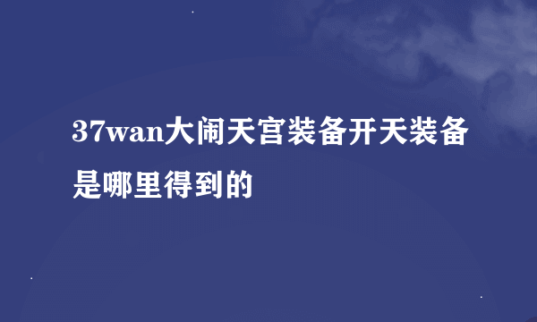 37wan大闹天宫装备开天装备是哪里得到的