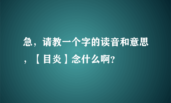 急，请教一个字的读音和意思，【目炎】念什么啊？